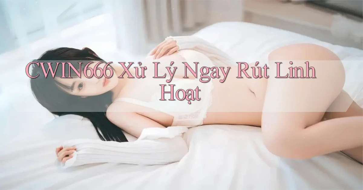cwin666 xử lý ngay rút linh hoạt