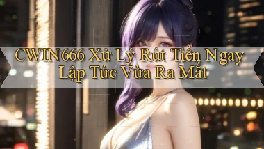 cwin666 xử lý rút tiền ngay lập tức vừa ra mắt