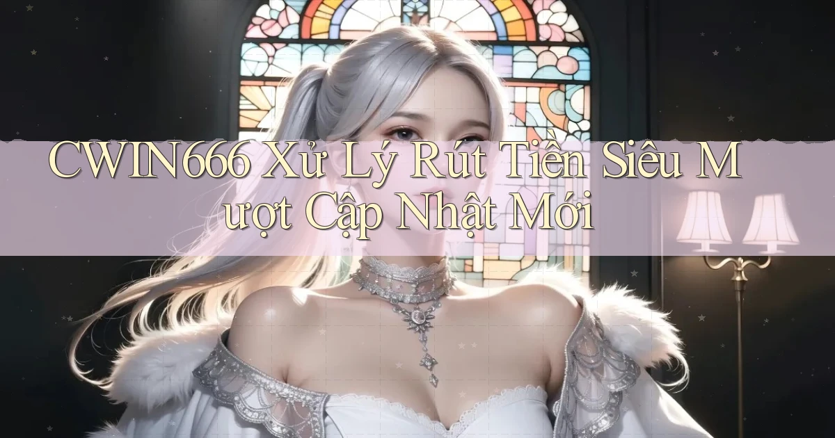 cwin666 xử lý rút tiền siêu mượt cập nhật mới