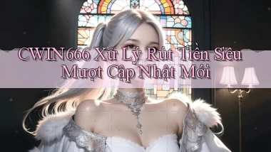 cwin666 xử lý rút tiền siêu mượt cập nhật mới