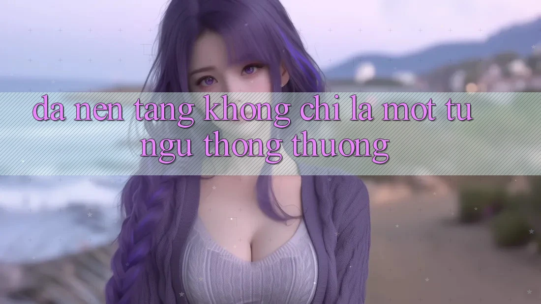 “Đa Nền Tảng” Không Chỉ Là Một Từ Ngữ Thông Thường “Đa Nền Tảng” Không Chỉ Là Một Từ Ngữ Thông Thường