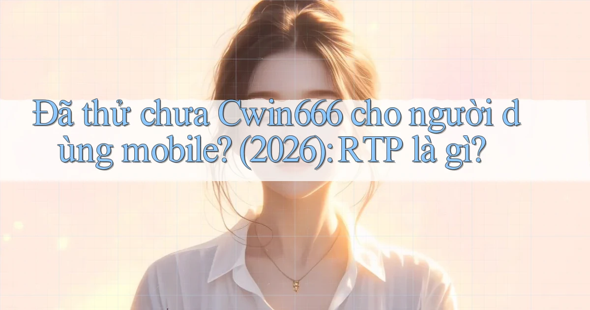 Đã thử chưa Cwin666 cho người dùng mobile (2026) RTP là gì