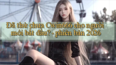 Đã thử chưa Cwin666 cho người mới bắt đầu   phiên bản 2026