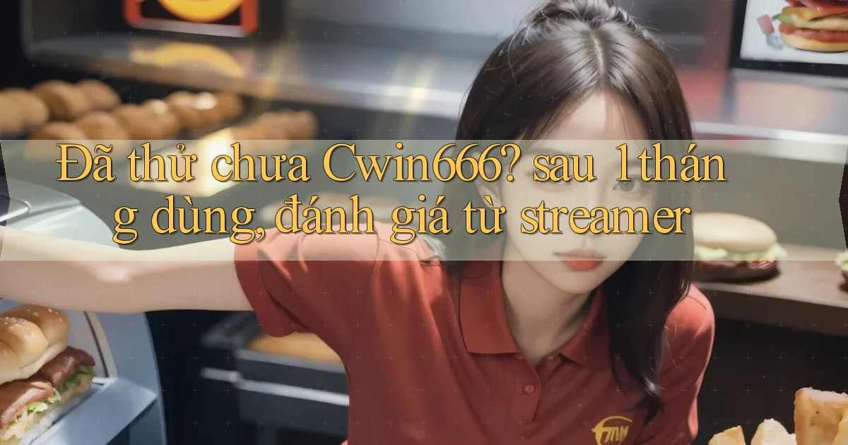 Đã thử chưa Cwin666 sau 1 tháng dùng, đánh giá từ streamer