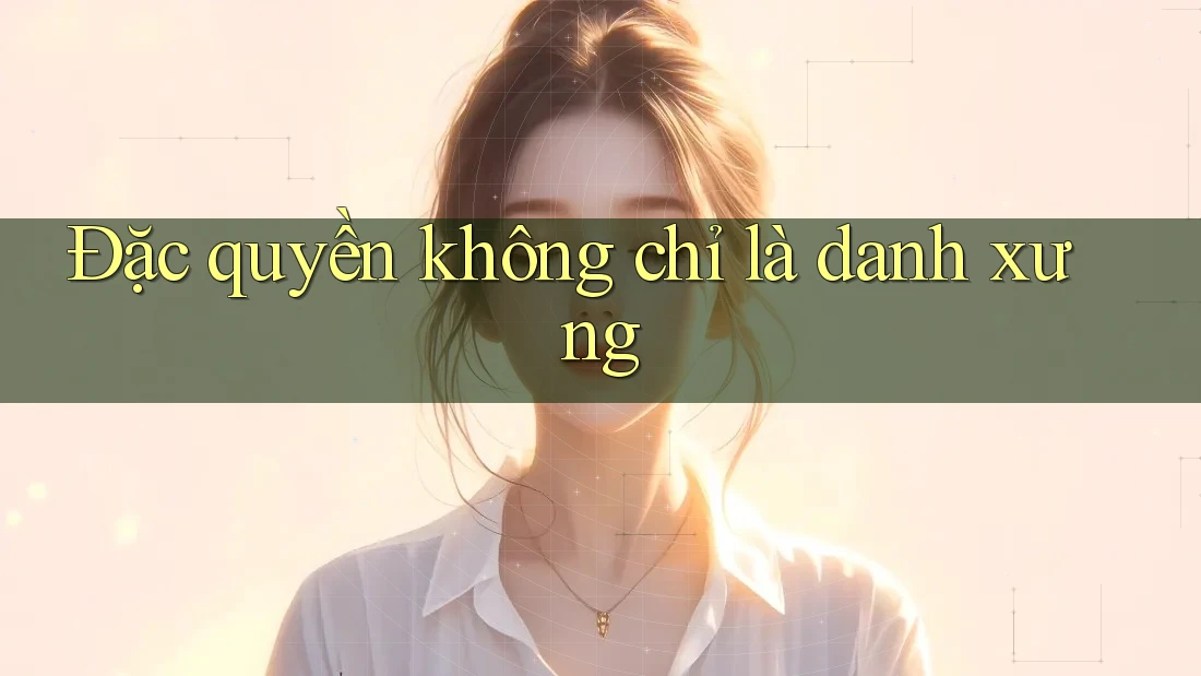 Đặc quyền không chỉ là danh xưng Đặc quyền không chỉ là danh xưng