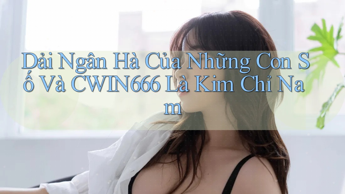 Dải Ngân Hà Của Những Con Số Và CWIN666 Là Kim Chỉ Nam