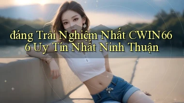 đáng trải nghiệm nhất cwin666 uy tín nhất Ninh Thuận