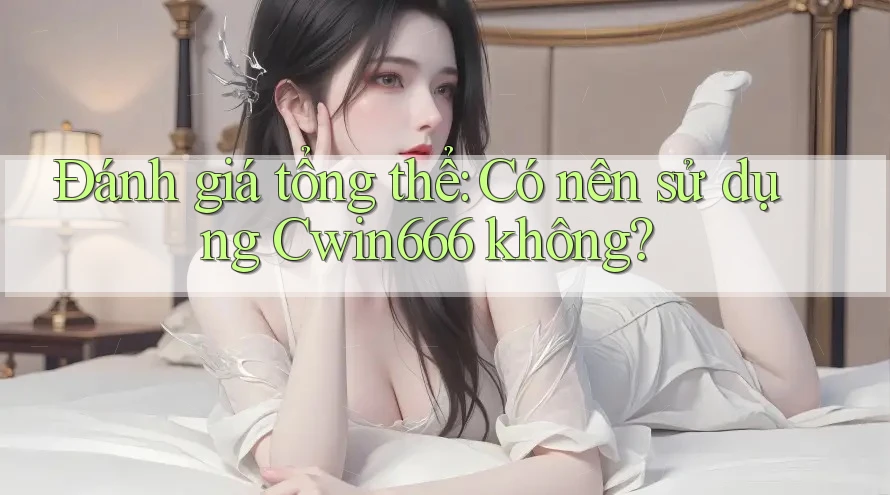 Đánh giá tổng thể: Có nên sử dụng Cwin666 không? Đánh giá tổng thể: Có nên sử dụng Cwin666 không?