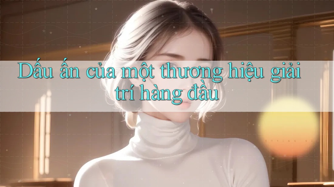 Dấu ấn của một thương hiệu giải trí hàng đầu Dấu ấn của một thương hiệu giải trí hàng đầu