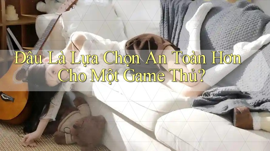 Đâu Là Lựa Chọn An Toàn Hơn Cho Một Game Thủ? Đâu Là Lựa Chọn An Toàn Hơn Cho Một Game Thủ?