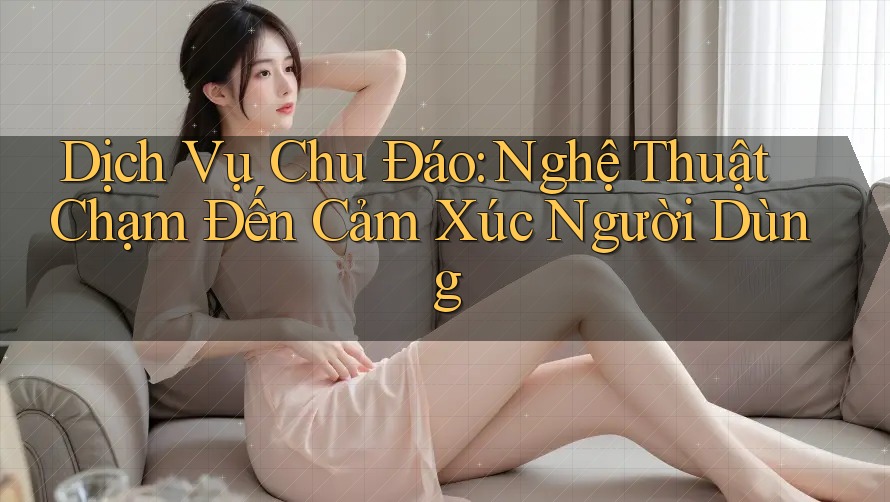 Dịch Vụ Chu Đáo: Nghệ Thuật Chạm Đến Cảm Xúc Người Dùng Dịch Vụ Chu Đáo: Nghệ Thuật Chạm Đến Cảm Xúc Người Dùng