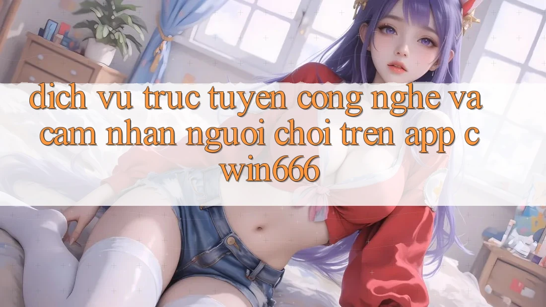 Dịch vụ trực tuyến Công Nghệ Và Cảm nhận Người chơi Trên App Cwin666