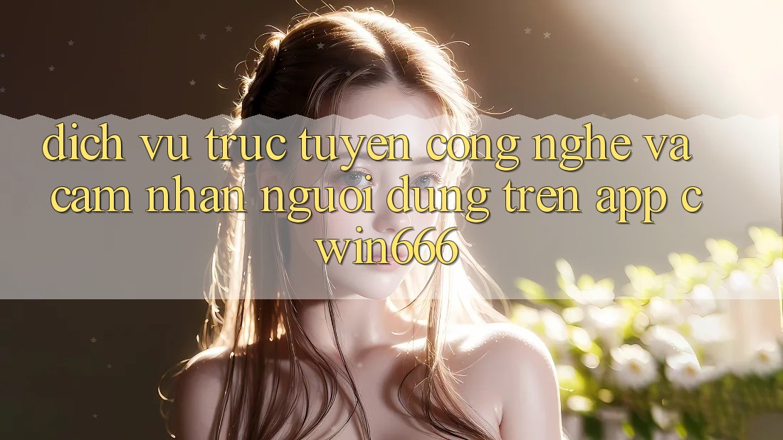 Dịch vụ trực tuyến Công Nghệ Và Cảm nhận Người Dùng Trên App Cwin666 Dịch vụ trực tuyến Công Nghệ Và Cảm nhận Người Dùng Trên App Cwin666
