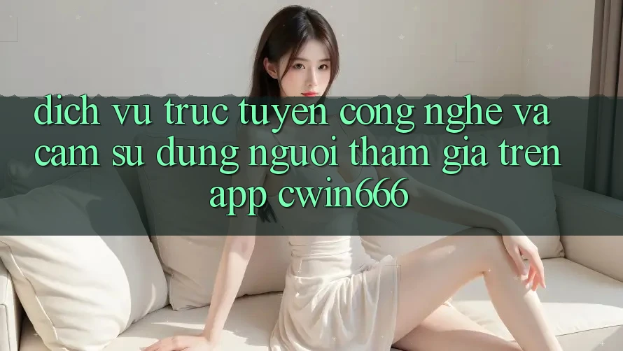 Dịch vụ trực tuyến Công Nghệ Và Cảm sử dụng Người tham gia Trên App Cwin666