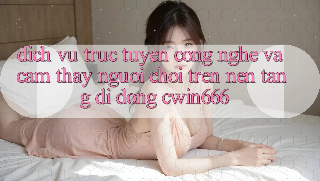 Dịch vụ trực tuyến Công Nghệ Và Cảm thấy Người chơi Trên Nền tảng di động Cwin666