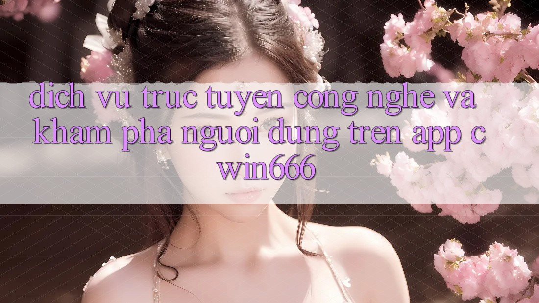Dịch vụ trực tuyến Công Nghệ Và Khám phá Người Dùng Trên App Cwin666 Dịch vụ trực tuyến Công Nghệ Và Khám phá Người Dùng Trên App Cwin666