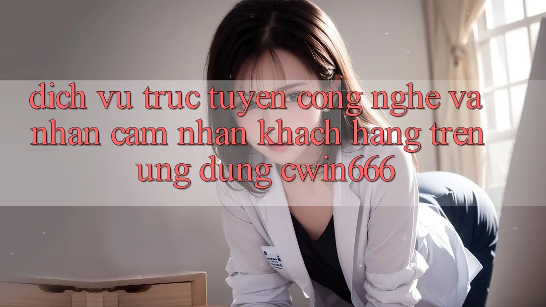 Dịch vụ trực tuyến Công Nghệ Và Nhận cảm nhận Khách hàng Trên Ứng dụng Cwin666