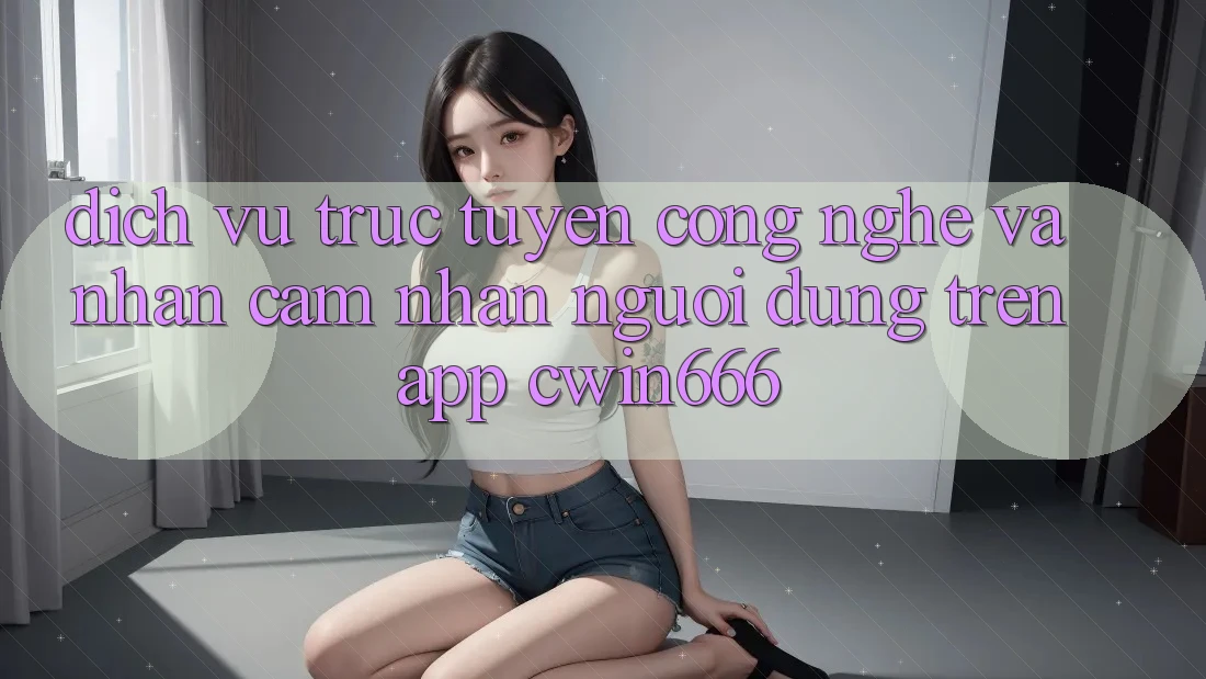 Dịch vụ trực tuyến Công Nghệ Và Nhận cảm nhận Người Dùng Trên App Cwin666