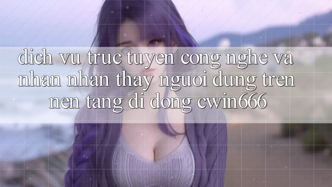 Dịch vụ trực tuyến Công Nghệ Và Nhận nhận thấy Người Dùng Trên Nền tảng di động Cwin666