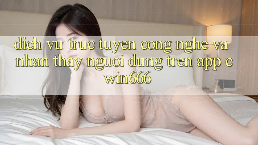 Dịch vụ trực tuyến Công Nghệ Và Nhận thấy Người Dùng Trên App Cwin666