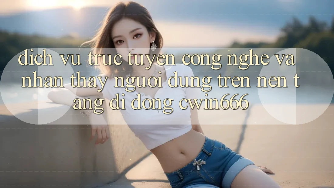 Dịch vụ trực tuyến Công Nghệ Và Nhận thấy Người Dùng Trên Nền tảng di động Cwin666 Dịch vụ trực tuyến Công Nghệ Và Nhận thấy Người Dùng Trên Nền tảng di động Cwin666