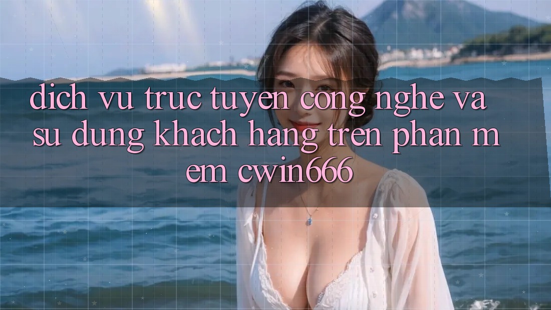 Dịch vụ trực tuyến Công Nghệ Và Sử dụng Khách hàng Trên Phần mềm Cwin666 Dịch vụ trực tuyến Công Nghệ Và Sử dụng Khách hàng Trên Phần mềm Cwin666