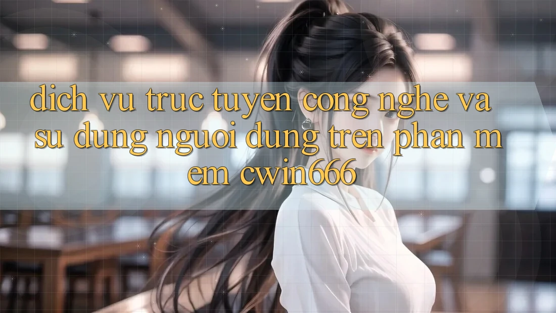 Dịch vụ trực tuyến Công Nghệ Và Sử dụng Người Dùng Trên Phần mềm Cwin666 Dịch vụ trực tuyến Công Nghệ Và Sử dụng Người Dùng Trên Phần mềm Cwin666