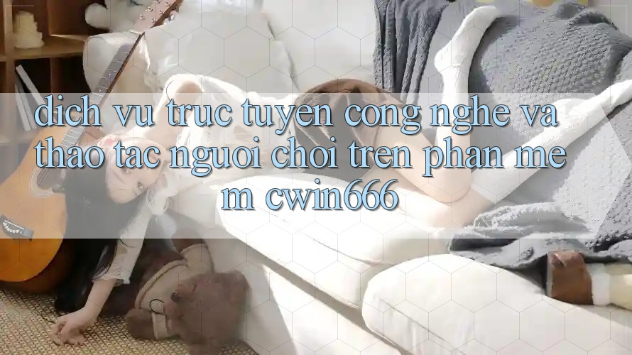 Dịch vụ trực tuyến Công Nghệ Và Thao tác Người chơi Trên Phần mềm Cwin666