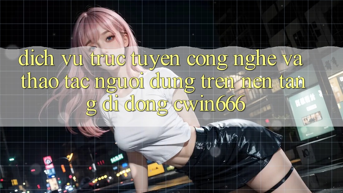 Dịch vụ trực tuyến Công Nghệ Và Thao tác Người Dùng Trên Nền tảng di động Cwin666