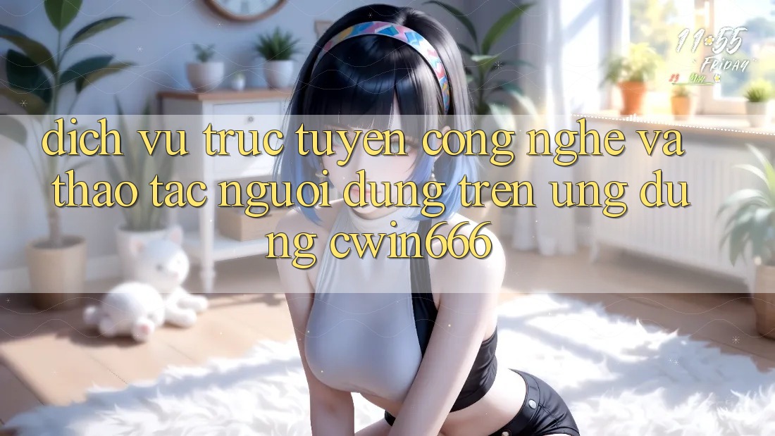 Dịch vụ trực tuyến Công Nghệ Và Thao tác Người Dùng Trên Ứng dụng Cwin666 Dịch vụ trực tuyến Công Nghệ Và Thao tác Người Dùng Trên Ứng dụng Cwin666