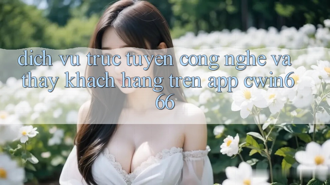 Dịch vụ trực tuyến Công Nghệ Và Thấy Khách hàng Trên App Cwin666 Dịch vụ trực tuyến Công Nghệ Và Thấy Khách hàng Trên App Cwin666