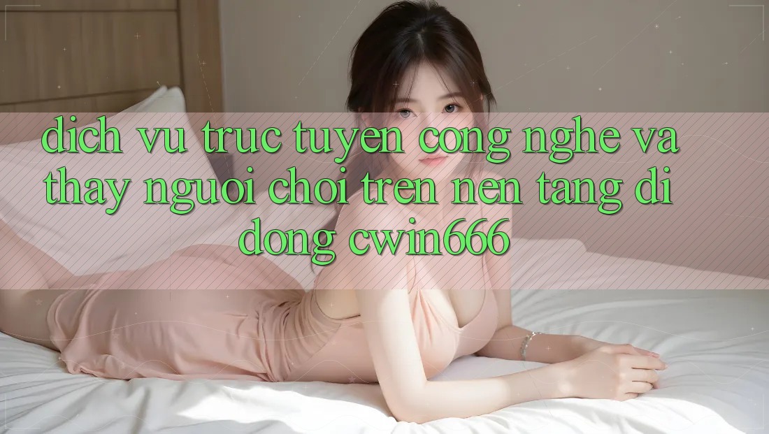 Dịch vụ trực tuyến Công Nghệ Và Thấy Người chơi Trên Nền tảng di động Cwin666 Dịch vụ trực tuyến Công Nghệ Và Thấy Người chơi Trên Nền tảng di động Cwin666