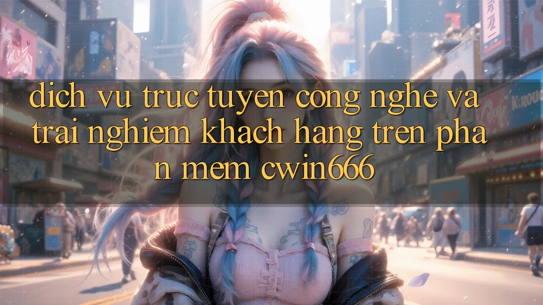 Dịch vụ trực tuyến Công Nghệ Và Trải nghiệm Khách hàng Trên Phần mềm Cwin666