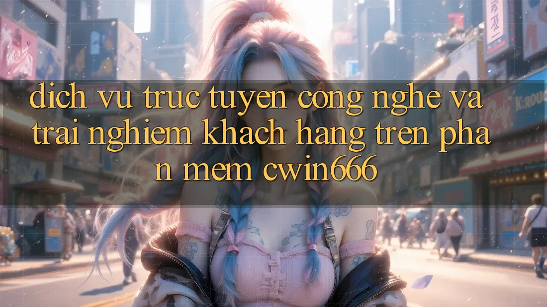 Dịch vụ trực tuyến Công Nghệ Và Trải Nghiệm Khách hàng Trên Phần mềm Cwin666