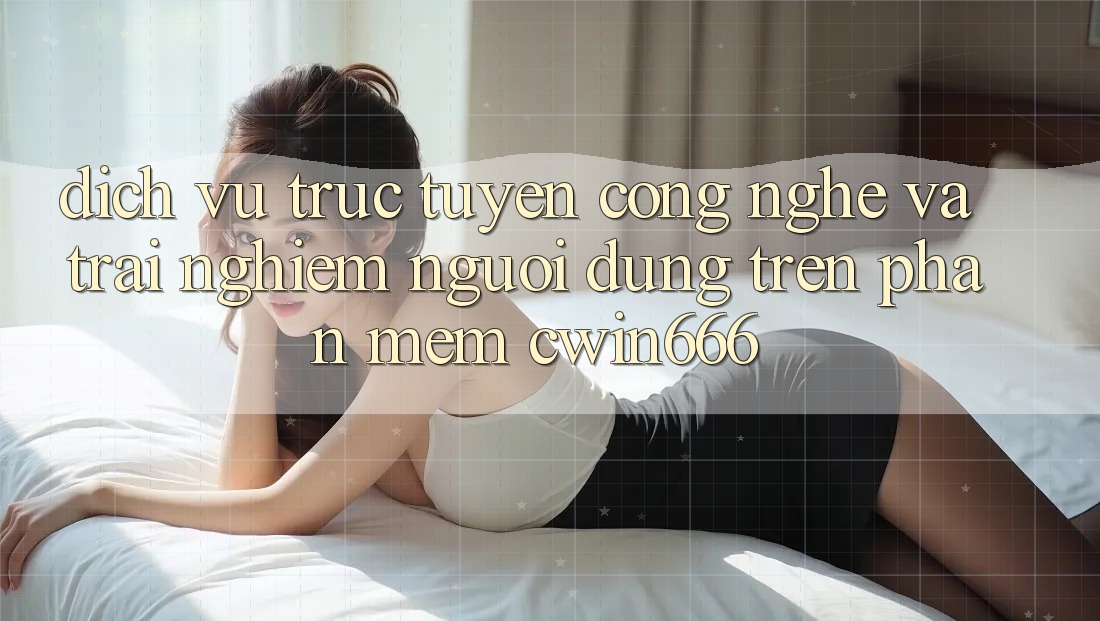 Dịch vụ trực tuyến Công Nghệ Và Trải Nghiệm Người Dùng Trên Phần mềm Cwin666 Dịch vụ trực tuyến Công Nghệ Và Trải Nghiệm Người Dùng Trên Phần mềm Cwin666