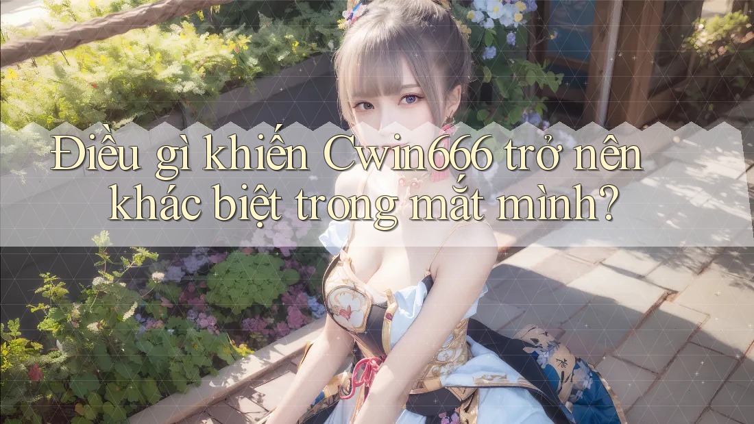 Điều gì khiến Cwin666 trở nên khác biệt trong mắt mình?
