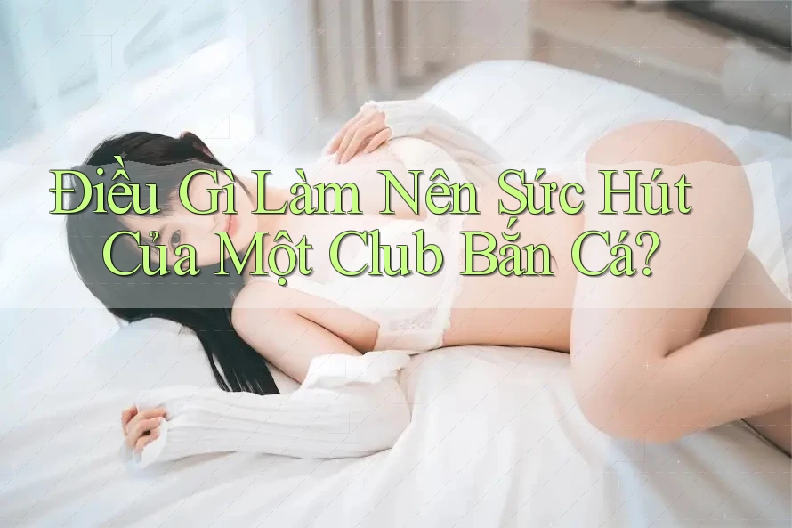 Điều Gì Làm Nên Sức Hút Của Một Club Bắn Cá? Điều Gì Làm Nên Sức Hút Của Một Club Bắn Cá?