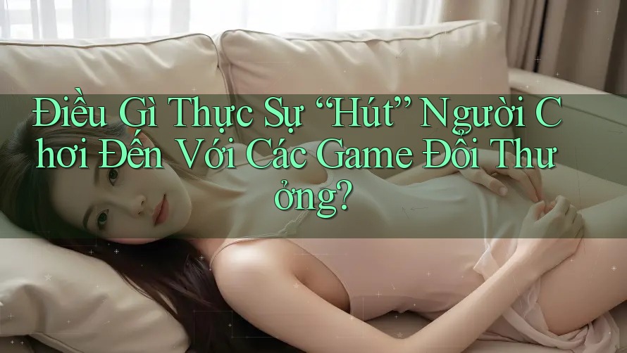 Điều Gì Thực Sự “Hút” Người Chơi Đến Với Các Game Đổi Thưởng? Điều Gì Thực Sự “Hút” Người Chơi Đến Với Các Game Đổi Thưởng?
