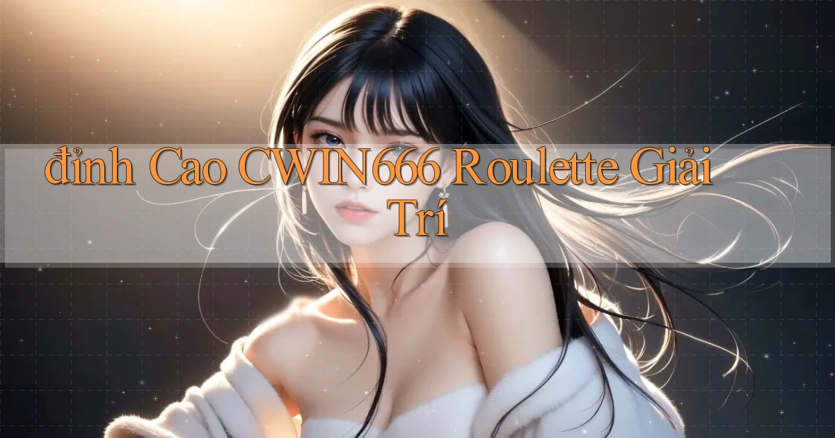đỉnh cao cwin666 roulette giải trí
