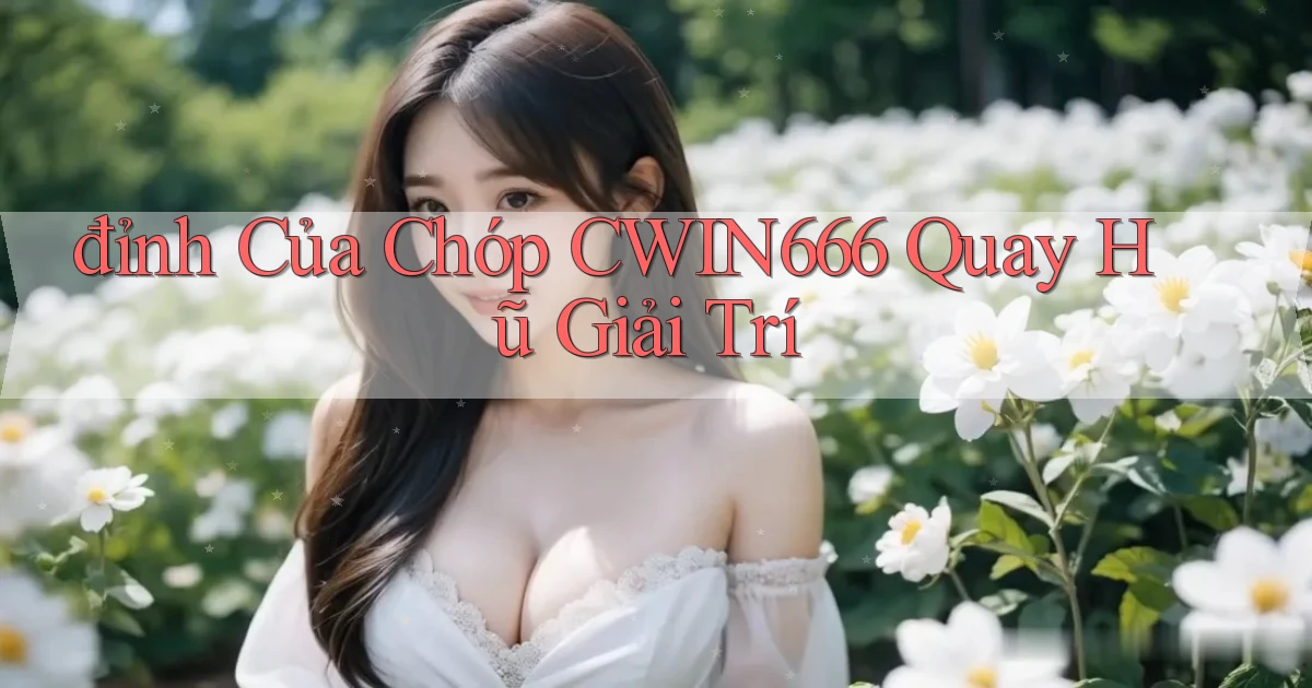 đỉnh của chóp cwin666 quay hũ giải trí