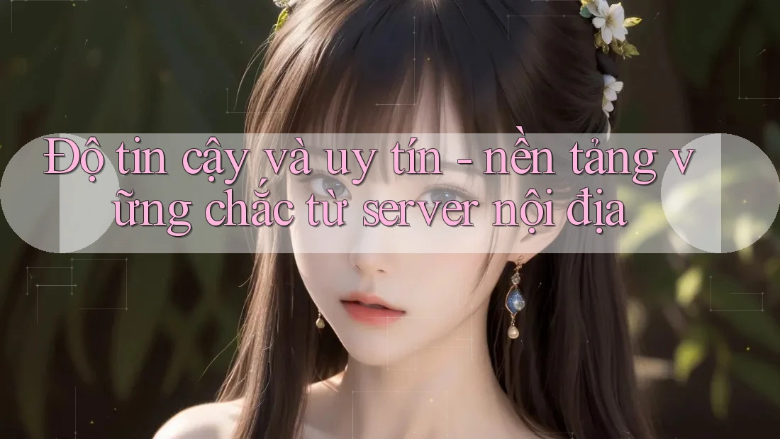 Độ tin cậy và uy tín - nền tảng vững chắc từ server nội địa