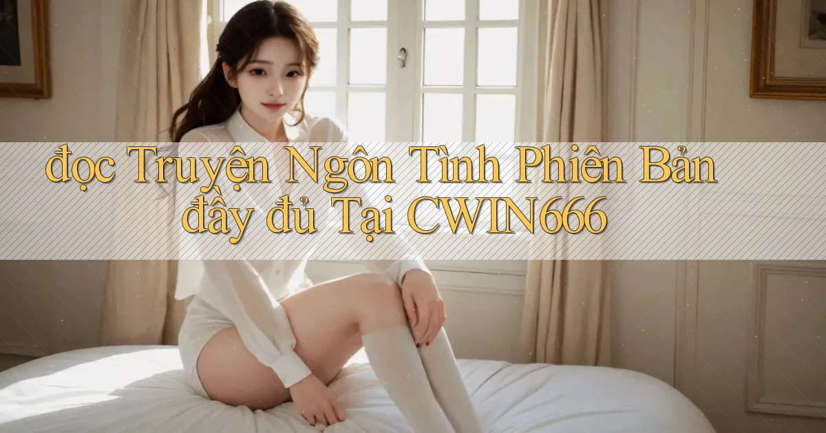 đọc truyện ngôn tình phiên bản đầy đủ tại cwin666