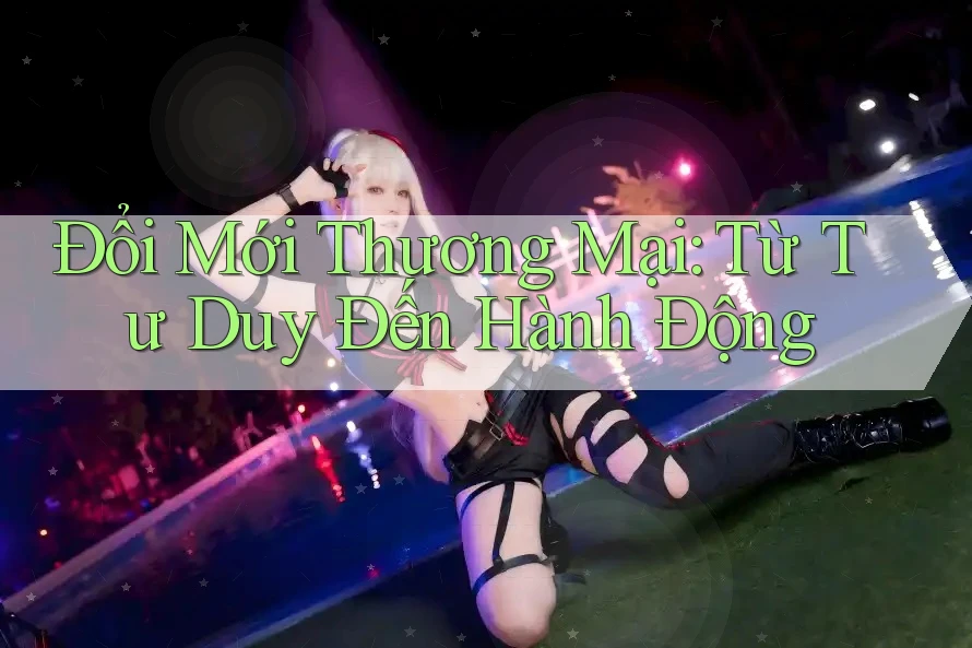 Đổi Mới Thương Mại: Từ Tư Duy Đến Hành Động