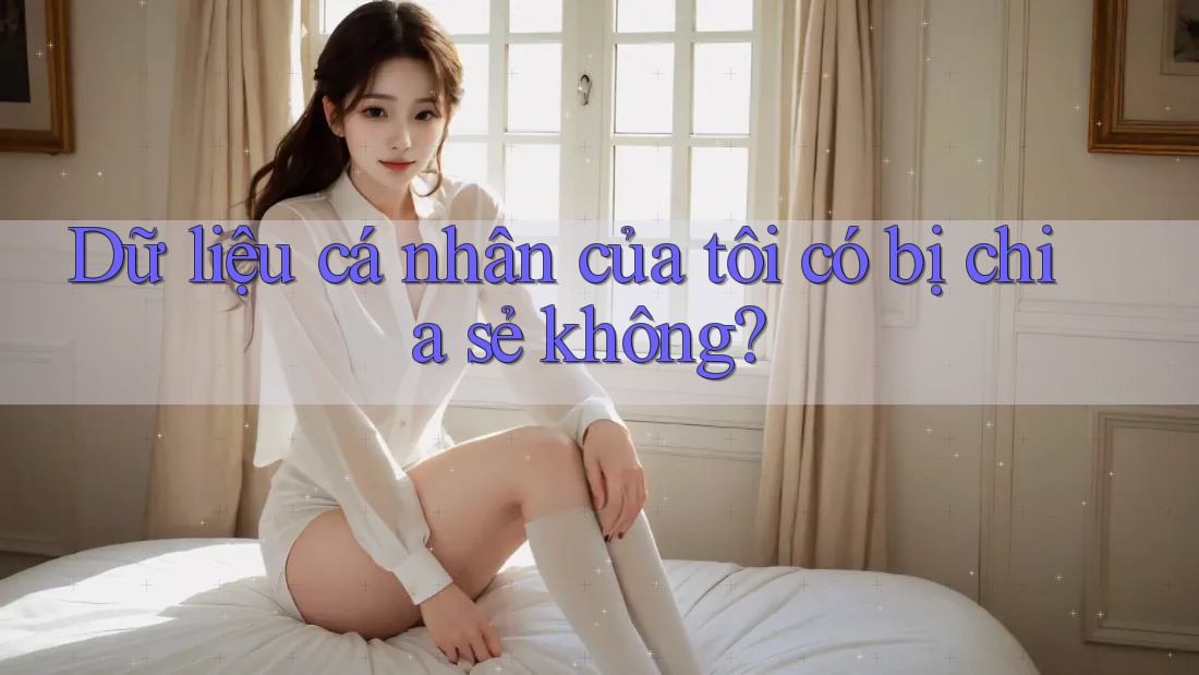 Dữ liệu cá nhân của tôi có bị chia sẻ không?
