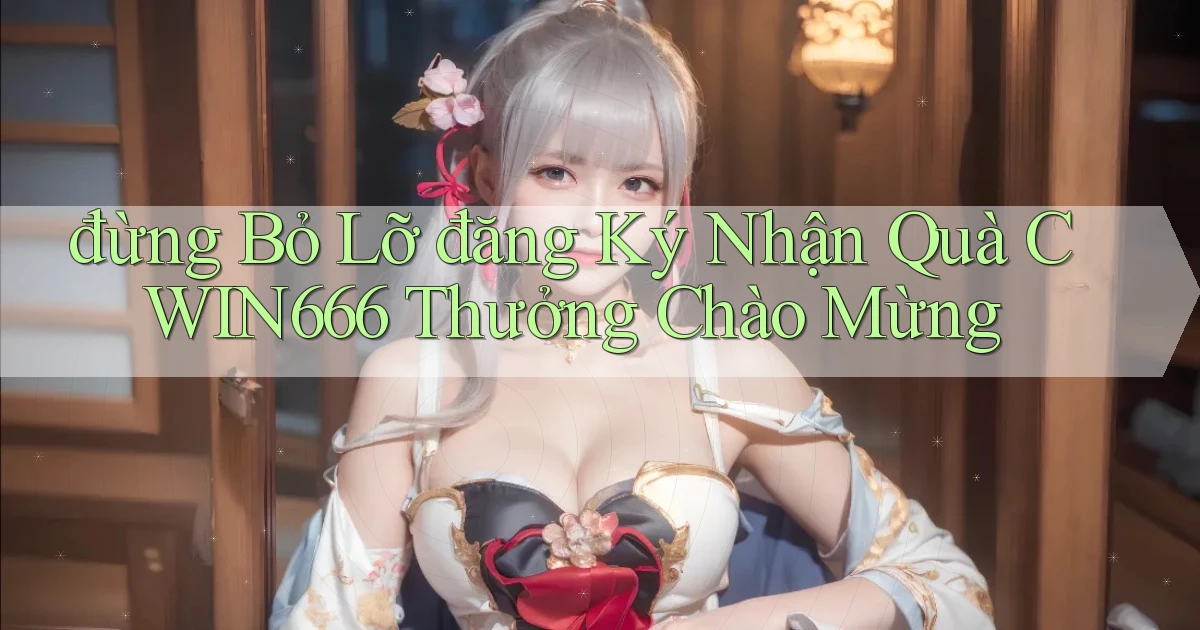 đừng bỏ lỡ đăng ký nhận quà cwin666 thưởng chào mừng