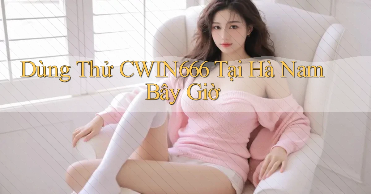 dùng thử cwin666 tại Hà Nam bây giờ