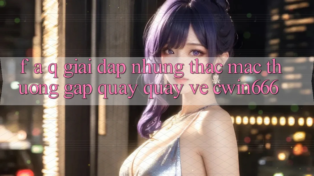 F. A. Q - Giải Đáp Những Thắc Mắc Thường Gặp Quay quay về Cwin666