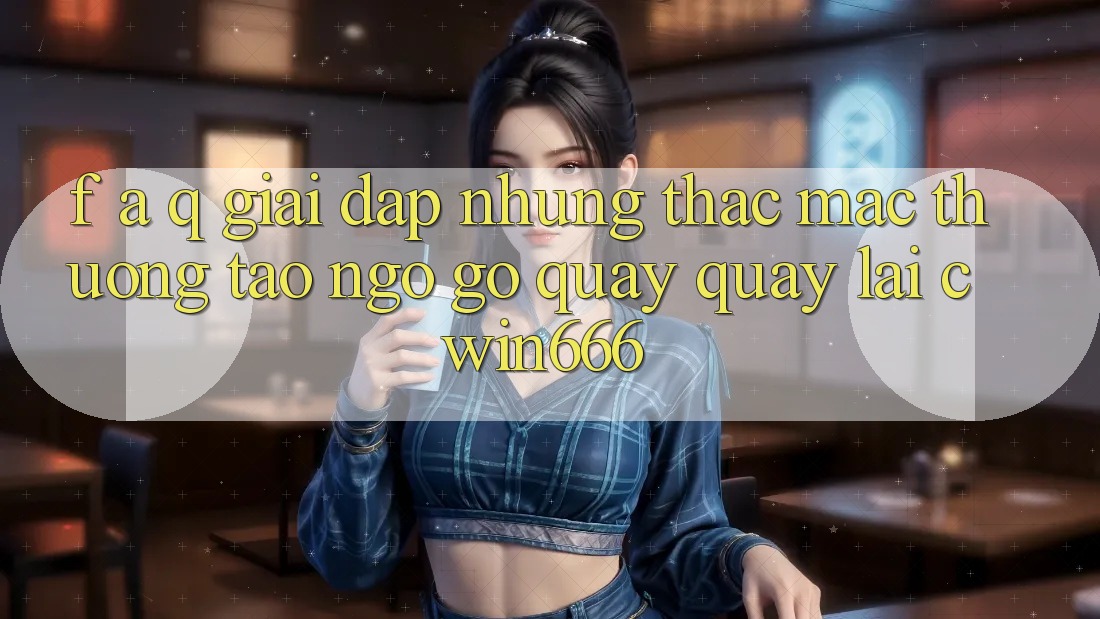 F. A. Q - Giải Đáp Những Thắc Mắc Thường Tao ngộ gỡ Quay quay lại Cwin666