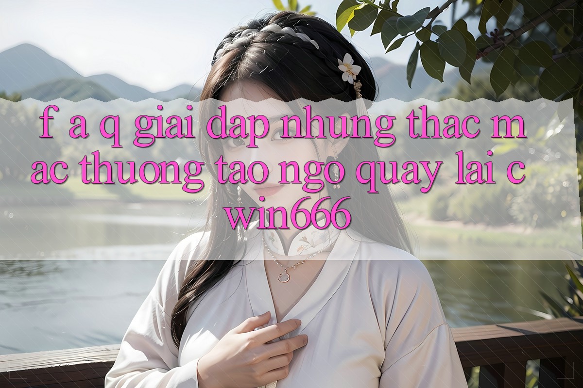 F. A. Q - Giải Đáp Những Thắc Mắc Thường Tao ngộ Quay lại Cwin666