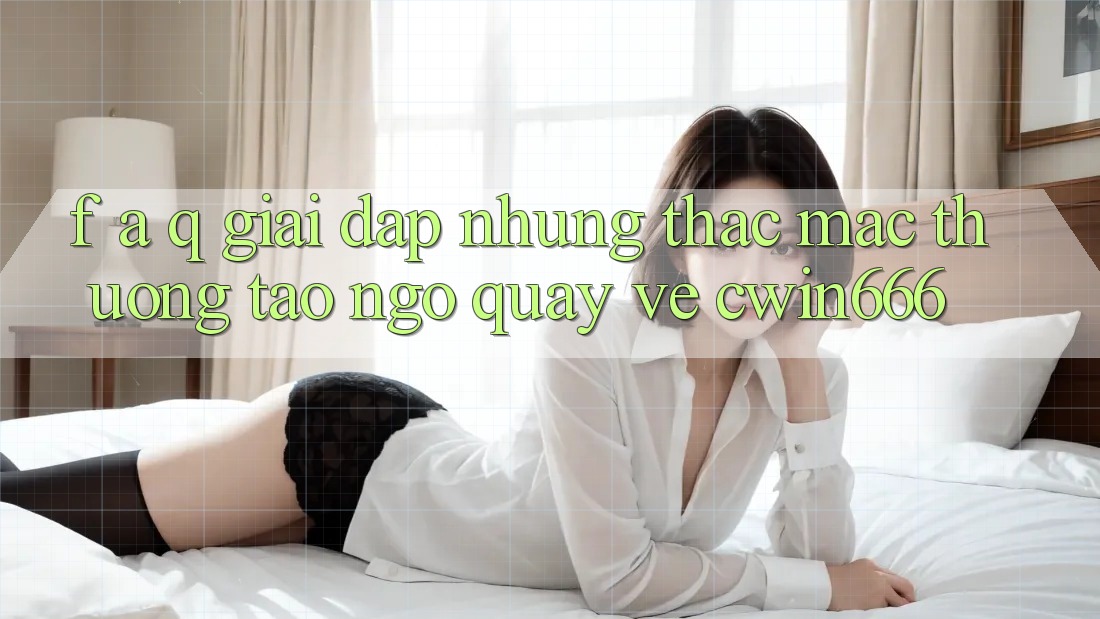 F. A. Q - Giải Đáp Những Thắc Mắc Thường Tao ngộ Quay về Cwin666 F. A. Q - Giải Đáp Những Thắc Mắc Thường Tao ngộ Quay về Cwin666